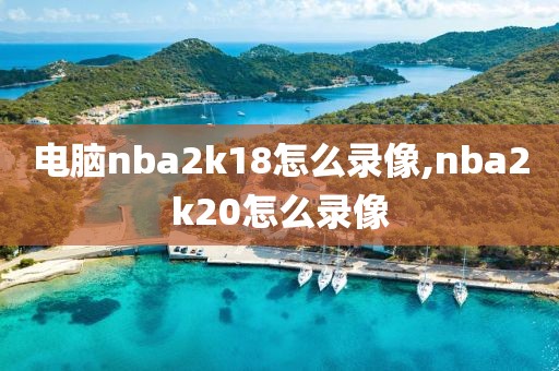 电脑nba2k18怎么录像,nba2k20怎么录像