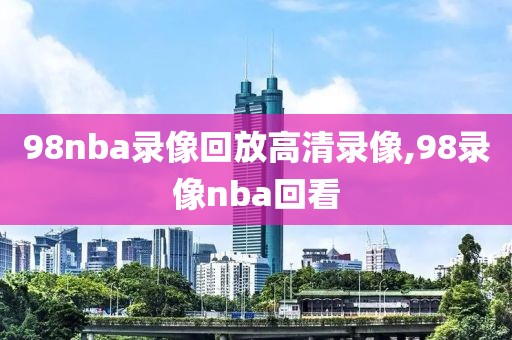 98nba录像回放高清录像,98录像nba回看