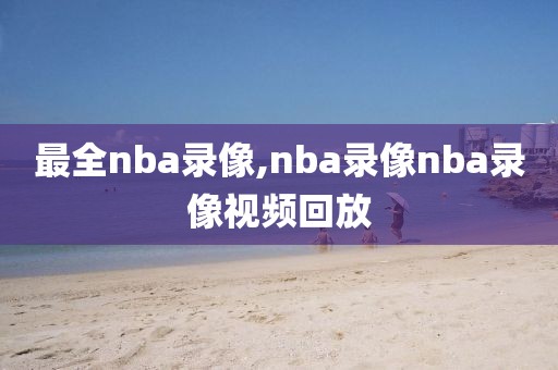最全nba录像,nba录像nba录像视频回放