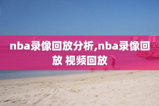 nba录像回放分析,nba录像回放 视频回放