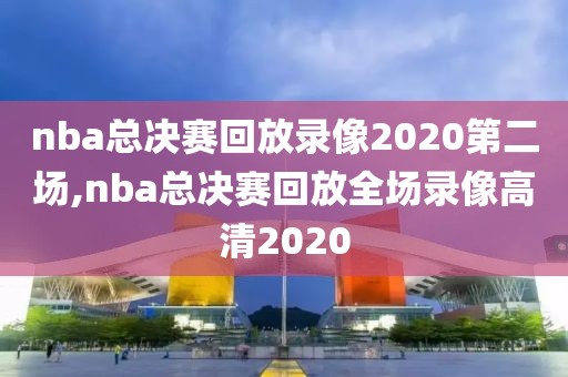 nba总决赛回放录像2020第二场,nba总决赛回放全场录像高清2020