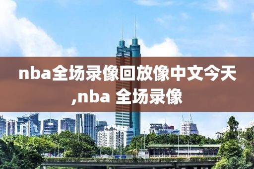 nba全场录像回放像中文今天,nba 全场录像