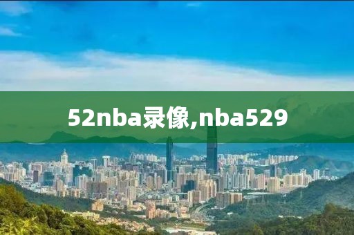 52nba录像,nba529