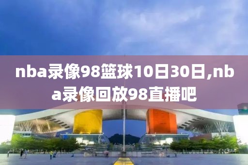 nba录像98篮球10日30日,nba录像回放98直播吧