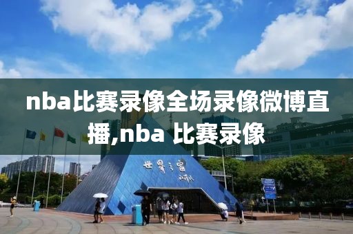 nba比赛录像全场录像微博直播,nba 比赛录像