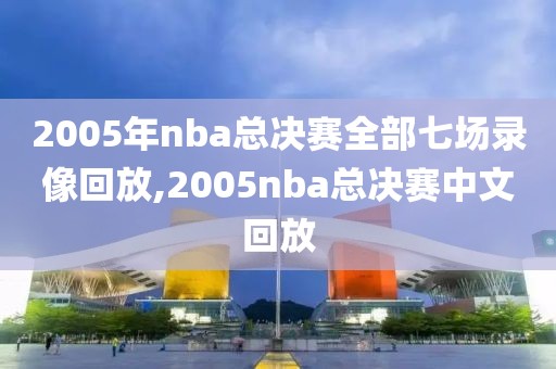 2005年nba总决赛全部七场录像回放,2005nba总决赛中文回放