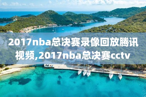 2017nba总决赛录像回放腾讯视频,2017nba总决赛cctv