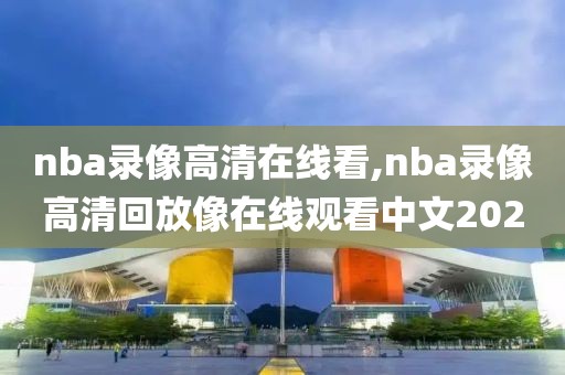 nba录像高清在线看,nba录像高清回放像在线观看中文2020