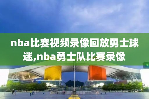 nba比赛视频录像回放勇士球迷,nba勇士队比赛录像