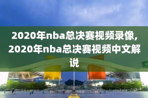 2020年nba总决赛视频录像,2020年nba总决赛视频中文解说