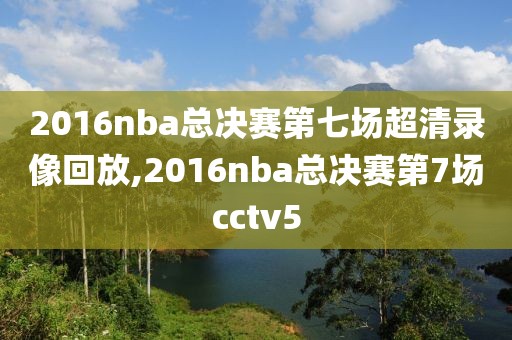 2016nba总决赛第七场超清录像回放,2016nba总决赛第7场cctv5