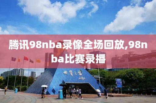 腾讯98nba录像全场回放,98nba比赛录播