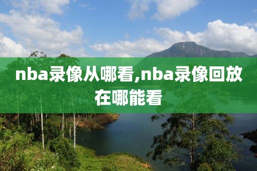 nba录像从哪看,nba录像回放在哪能看