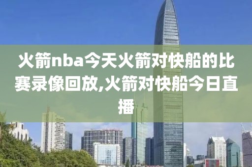 火箭nba今天火箭对快船的比赛录像回放,火箭对快船今日直播