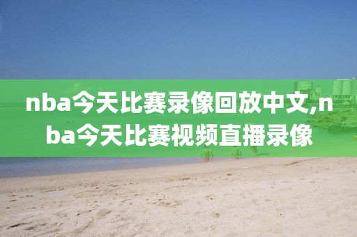 nba今天比赛录像回放中文,nba今天比赛视频直播录像