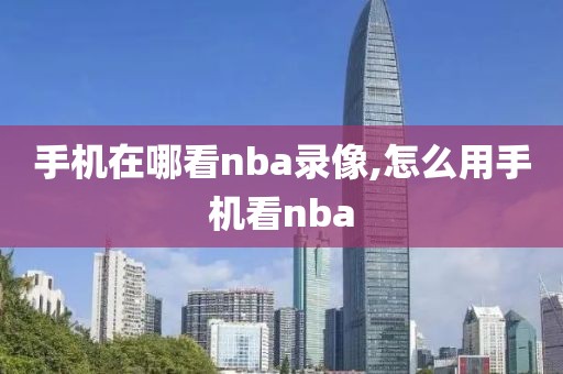 手机在哪看nba录像,怎么用手机看nba