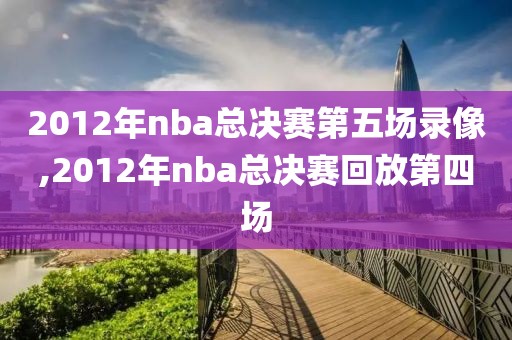 2012年nba总决赛第五场录像,2012年nba总决赛回放第四场