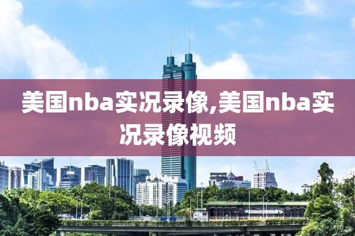 美国nba实况录像,美国nba实况录像视频