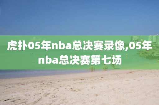 虎扑05年nba总决赛录像,05年nba总决赛第七场