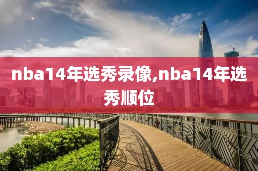 nba14年选秀录像,nba14年选秀顺位