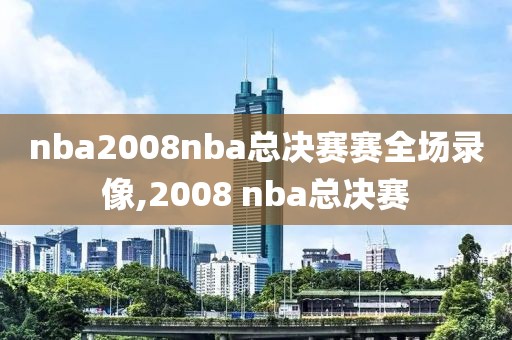 nba2008nba总决赛赛全场录像,2008 nba总决赛