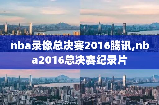 nba录像总决赛2016腾讯,nba2016总决赛纪录片