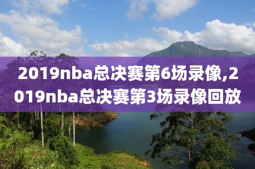 2019nba总决赛第6场录像,2019nba总决赛第3场录像回放