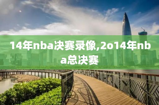 14年nba决赛录像,2o14年nba总决赛