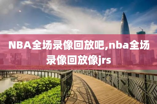 NBA全场录像回放吧,nba全场录像回放像jrs