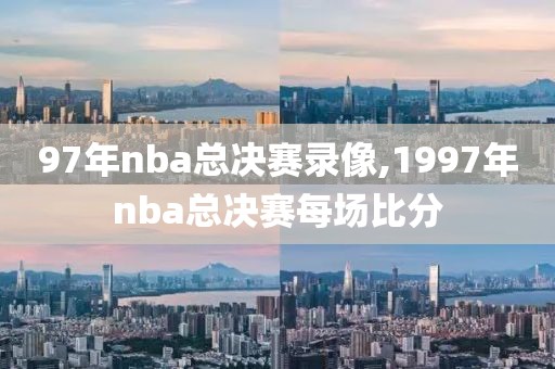 97年nba总决赛录像,1997年nba总决赛每场比分
