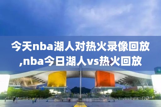 今天nba湖人对热火录像回放,nba今日湖人vs热火回放