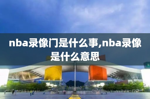 nba录像门是什么事,nba录像是什么意思