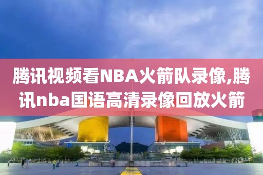 腾讯视频看NBA火箭队录像,腾讯nba国语高清录像回放火箭
