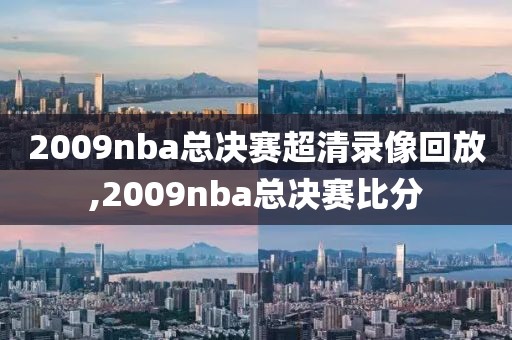 2009nba总决赛超清录像回放,2009nba总决赛比分