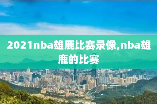 2021nba雄鹿比赛录像,nba雄鹿的比赛