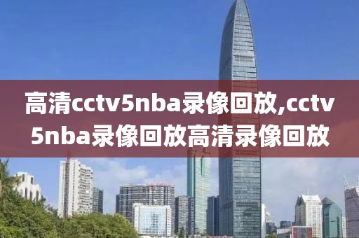 高清cctv5nba录像回放,cctv5nba录像回放高清录像回放