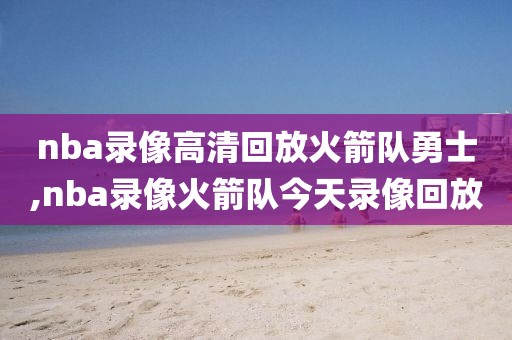nba录像高清回放火箭队勇士,nba录像火箭队今天录像回放