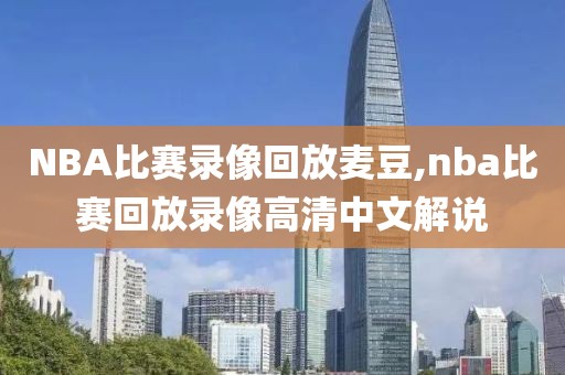 NBA比赛录像回放麦豆,nba比赛回放录像高清中文解说