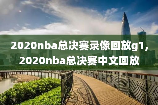 2020nba总决赛录像回放g1,2020nba总决赛中文回放