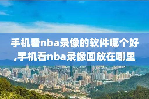 手机看nba录像的软件哪个好,手机看nba录像回放在哪里