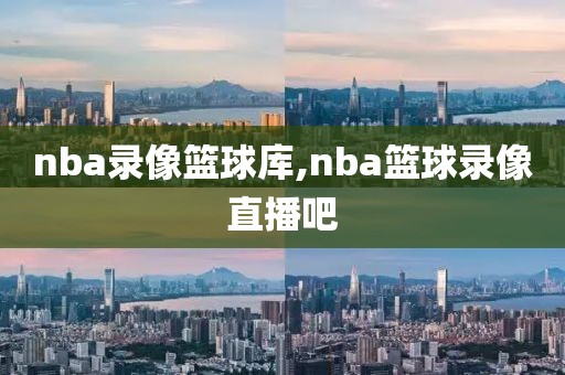 nba录像篮球库,nba篮球录像直播吧