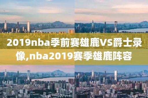 2019nba季前赛雄鹿VS爵士录像,nba2019赛季雄鹿阵容