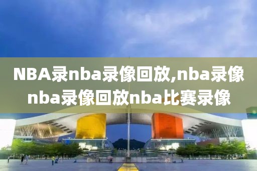 NBA录nba录像回放,nba录像nba录像回放nba比赛录像