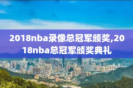 2018nba录像总冠军颁奖,2018nba总冠军颁奖典礼