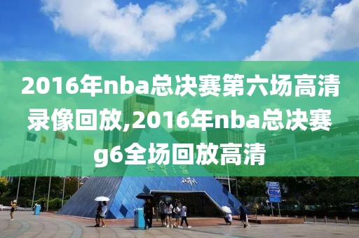2016年nba总决赛第六场高清录像回放,2016年nba总决赛g6全场回放高清
