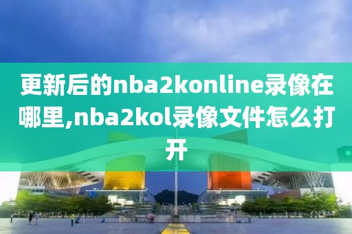 更新后的nba2konline录像在哪里,nba2kol录像文件怎么打开