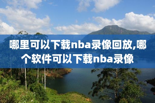 哪里可以下载nba录像回放,哪个软件可以下载nba录像