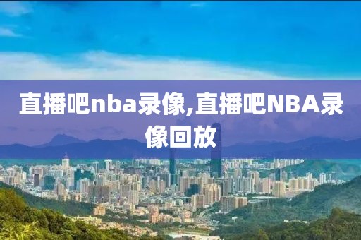 直播吧nba录像,直播吧NBA录像回放