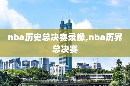 nba历史总决赛录像,nba历界总决赛