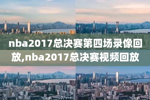 nba2017总决赛第四场录像回放,nba2017总决赛视频回放